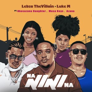 Lebza TheVillain & Luke M - Nanini Na (feat. Nkosazana Daughter, Azana & Musa Keys)